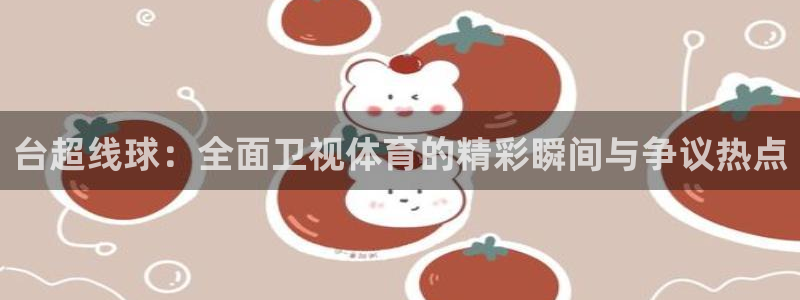 下载斗球直播：台超线球：全面卫视体育的精彩瞬间与争议热点